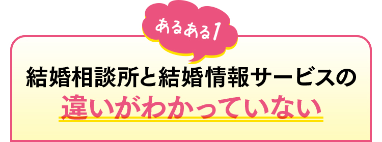 あるある1　結婚相談所と結婚情報サービスの違いがわかっていない