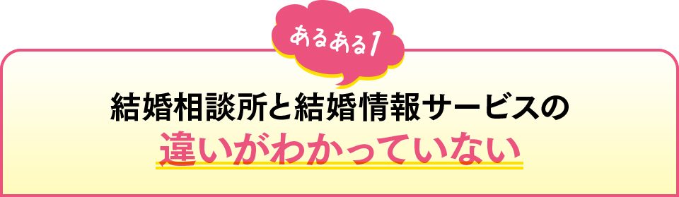 あるある1　結婚相談所と結婚情報サービスの違いがわかっていない