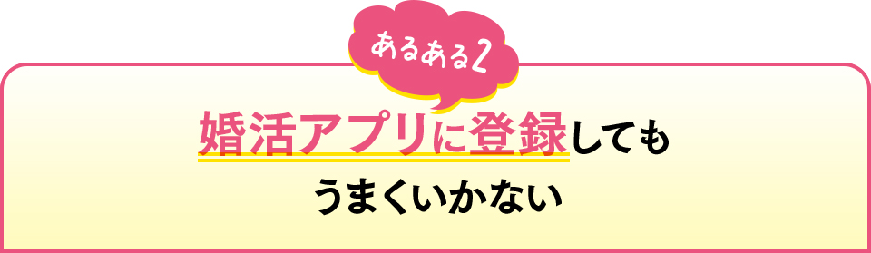 あるある2　婚活アプリに登録してもうまくいかない