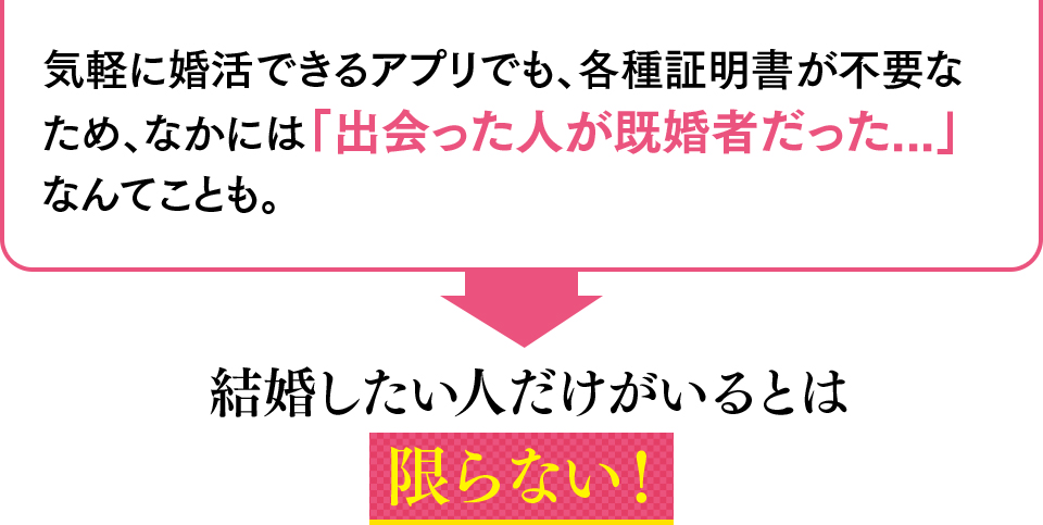 気軽に婚活できるアプリでも、各種証明書が不要なため、なかには「出会った人が既婚者だった...」なんてことも。