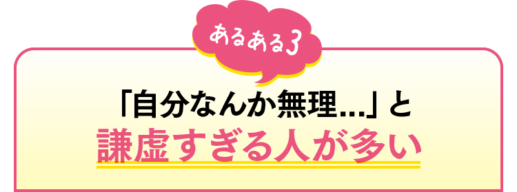 あるある3　「自分なんか無理...」と謙虚すぎる人が多い