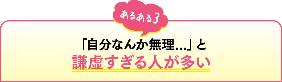 あるある3　「自分なんか無理...」と謙虚すぎる人が多い