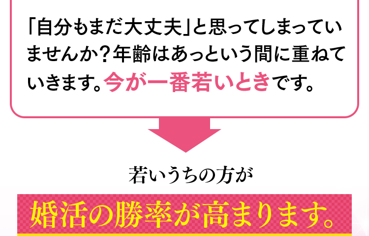 「自分もまだ大丈夫」と思ってしまっていませんか？年齢はあっという間に重ねていきます。今が一番若いときです。