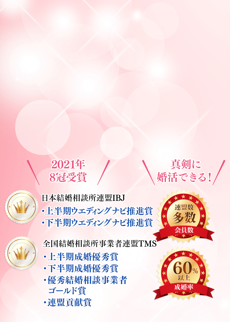 ＼2020年5冠受賞／日本結婚相談所連盟IBJ「成婚最優秀賞」「成婚成長賞」「入会成長賞」全国結婚相談所事業者連盟「最優秀結婚相談所　シルバー賞」「成婚優秀賞」