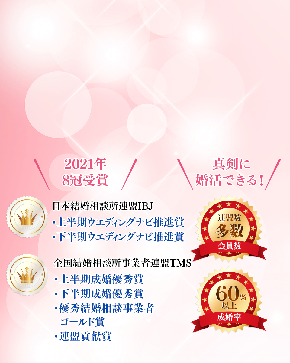 ＼2020年5冠受賞／日本結婚相談所連盟IBJ「成婚最優秀賞」「成婚成長賞」「入会成長賞」全国結婚相談所事業者連盟「最優秀結婚相談所　シルバー賞」「成婚優秀賞」