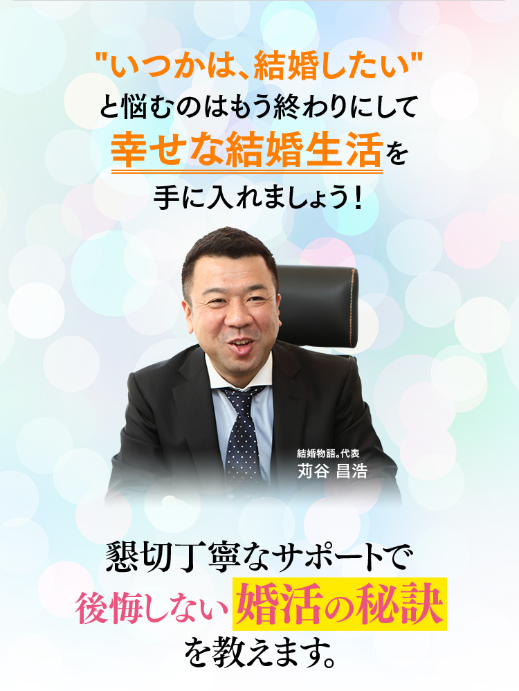 いつかは、結婚したいと悩むのはもう終わりにして幸せな結婚生活を手に入れましょう！懇切丁寧なサポートで後悔しない婚活の秘訣を教えます。