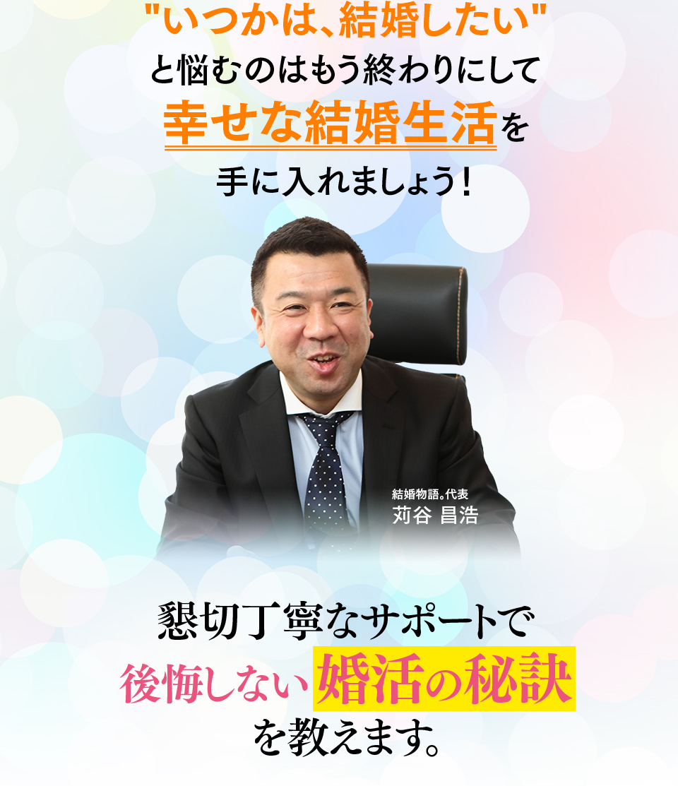 いつかは、結婚したいと悩むのはもう終わりにして幸せな結婚生活を手に入れましょう！懇切丁寧なサポートで後悔しない婚活の秘訣を教えます。