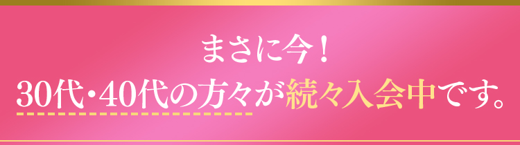 まさに今！30代・40代の方々が続々入会中です。