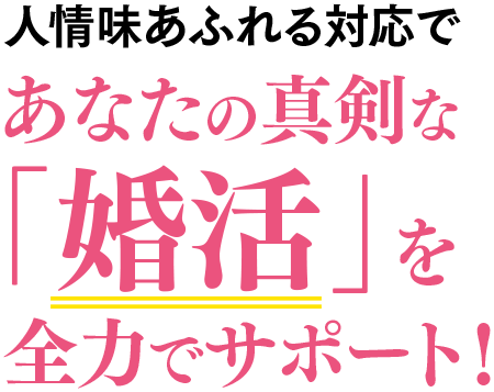 人情味あふれる対応であなたの真剣な「婚活」を全力でサポート！