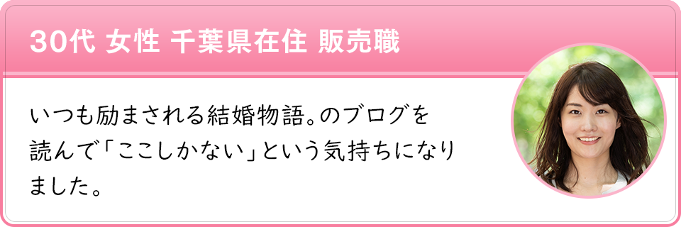 30代 女性 千葉県在住 販売職　いつも励まされる結婚物語。のブログを 読んで「ここしかない」という気持ちになりました。