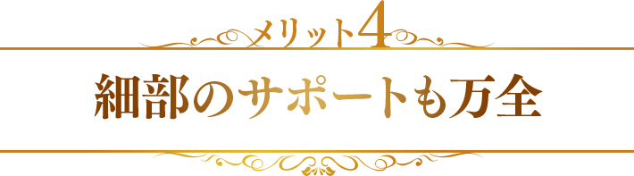 メリット4　細部のサポートも万全