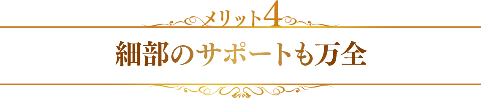 メリット4　細部のサポートも万全